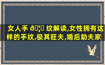 女人手 🦅 纹解读,女性拥有这样的手纹,极其旺夫,婚后助夫家发财大富